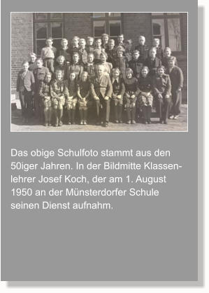 Das obige Schulfoto stammt aus den 50iger Jahren. In der Bildmitte Klassen-lehrer Josef Koch, der am 1. August 1950 an der Münsterdorfer Schule seinen Dienst aufnahm.